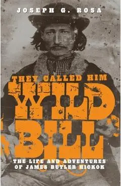 They Called Him Wild Bill: The Life and Adventures of James Butler Hickok - Joseph G. Rosa