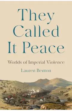 They Called It Peace: Worlds of Imperial Violence - Lauren Benton