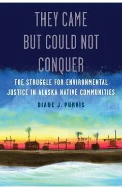 They Came But Could Not Conquer: The Struggle for Environmental Justice in Alaska Native Communities - Diane J. Purvis