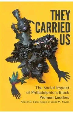 They Carried Us: The Social Impact of Philadelphia's Black Women Leaders - Allener M. Baker-rogers