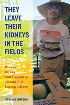 They Leave Their Kidneys in the Fields: Illness, Injury, and Illegality Among U.S. Farmworkers, Paperback/Sarah Bronwen Horton