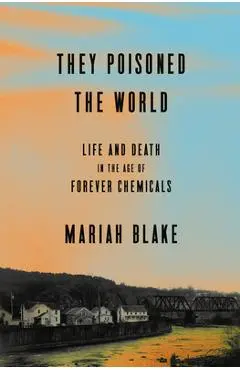 They Poisoned the World: Life and Death in the Age of Forever Chemicals - Mariah Blake