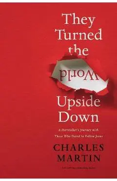 They Turned the World Upside Down: A Storyteller's Journey with Those Who Dared to Follow Jesus - Charles Martin