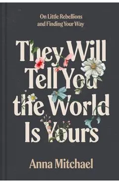 They Will Tell You the World Is Yours: On Little Rebellions and Finding Your Way - Anna Mitchael