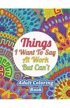 Things I Want To Say At Work But Can't: Adult Coloring Book - Sweet Harmony Press