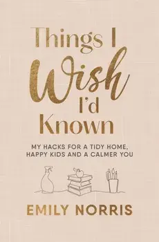 Things I Wish I’d Known. My hacks for a tidy home, happy kids and a calmer you, Hardback/Emily Norris