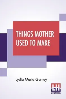 Things Mother Used To Make: A Collection Of Old Time Recipes, Some Nearly One Hundred Years Old And Never Published Before/Lydia Maria Gurney