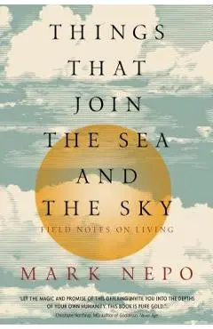 Things That Join the Sea and the Sky: Field Notes on Living - Mark Nepo