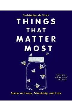 Things That Matter Most: Essays on Home, Friendship, and Love - Christopher De Vinck