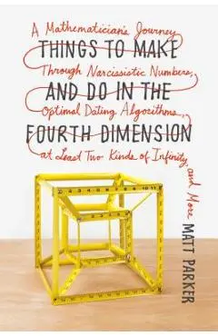 Things to Make and Do in the Fourth Dimension: A Mathematician's Journey Through Narcissistic Numbers, Optimal Dating Algorithms, at Least Two Kinds o - Matt Parker