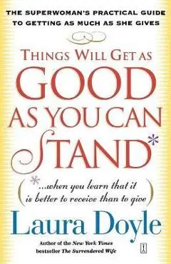 Things Will Get as Good as You Can Stand: (When You Learn That It Is Better to Receive Than to Give): The Superwoman's Practical Guide to Getting as M - Laura Doyle