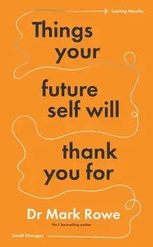 Things Your Future Self Will Thank You For. Small changes, lasting results, Paperback/Mark Rowe