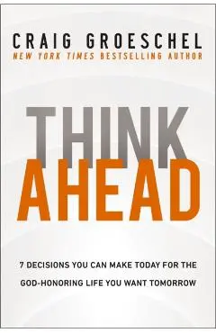 Think Ahead: 7 Decisions You Can Make Today for the God-Honoring Life You Want Tomorrow - Craig Groeschel