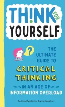 Think for Yourself: The Ultimate Guide to Critical Thinking in an Age of Information Overload, Hardcover/Andrea Debbink