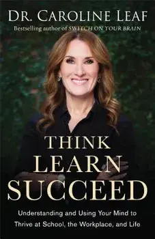 Think, Learn, Succeed: Understanding and Using Your Mind to Thrive at School, the Workplace, and Life, Paperback/Caroline Leaf