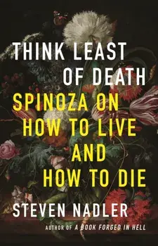Think Least of Death. Spinoza on How to Live and How to Die, Hardback/Steven Nadler