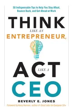 Think Like an Entrepreneur, ACT Like a CEO: 50 Indispensable Tips to Help You Stay Afloat, Bounce Back, and Get Ahead at Work - Beverly E. Jones