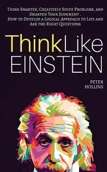 Think Like Einstein: Think Smarter, Creatively Solve Problems, and Sharpen Your Judgment. How to Develop a Logical Approach to Life and Ask, Paperback/Peter Hollins