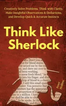 Think Like Sherlock: Creatively Solve Problems, Think with Clarity, Make Insightful Observations & Deductions, and Develop Quick & Accurate, Paperback/Peter Hollins