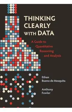 Thinking Clearly with Data: A Guide to Quantitative Reasoning and Analysis - Ethan Bueno De Mesquita