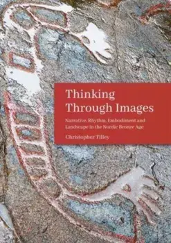 Thinking Through Images. Narrative, Rhythm, Embodiment and Landscape in the Nordic Bronze Age, Paperback/Christopher Tilley