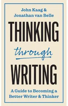 Thinking Through Writing: A Guide to Becoming a Better Writer and Thinker - John Kaag