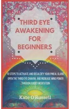Third Eye Awakening for Beginners: 10 Steps to Activate and Decalcify Your Pineal Gland, Open the Third Eye Chakra, and Increase Mind Power Through Gu - Kate O' Russell