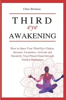Third Eye Awakening: How to Open Your Third Eye Chakra, Increase Awareness, and Activate and Decalcify Your Pineal Gland through Guided Med/Chloe Brisbane