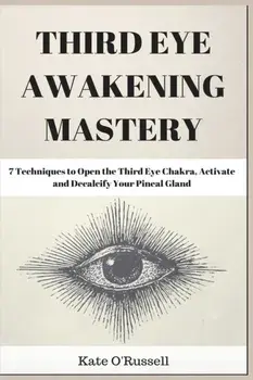 Third Eye Awakening Mastery: 7 Techniques to Open the Third Eye Chakra, Activate and Decalcify Your Pineal Gland/Kate O' Russell