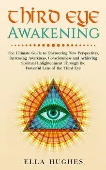 Third Eye Awakening: The Ultimate Guide to Discovering New Perspectives, Increasing Awareness, Consciousness and Achieving Spiritual Enligh, Paperback/Ella Hughes