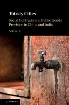 Thirsty Cities: Social Contracts and Public Goods Provision in China and India, Hardcover/Selina Ho