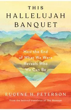 This Hallelujah Banquet: How the End of What We Were Reveals Who We Can Be - Eugene H. Peterson