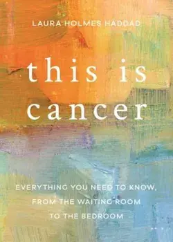 This Is Cancer: Everything You Need to Know, from the Waiting Room to the Bedroom, Paperback/Laura Holmes Haddad