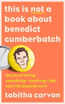 This is Not a Book About Benedict Cumberbatch. The Joy of Loving Something - Anything - Like Your Life Depends on it, Hardback/Tabitha Carvan
