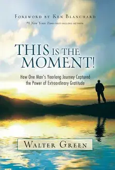 This Is the Moment!: How One Man's Yearlong Journey Captured the Power of Extraordinary Gratitude, Hardcover/Walter Green