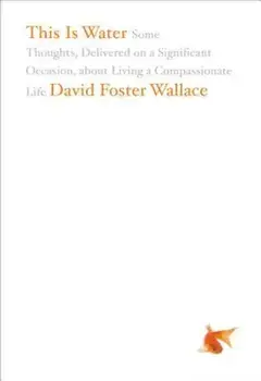 This Is Water: Some Thoughts, Delivered on a Significant Occasion, about Living a Compassionate Life, Hardcover/David Foster Wallace