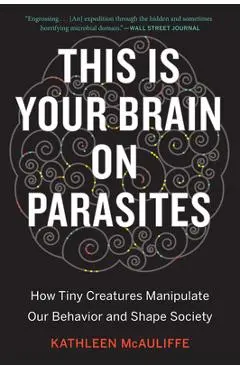 This Is Your Brain on Parasites: How Tiny Creatures Manipulate Our Behavior and Shape Society - Kathleen Mcauliffe