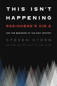 This Isn't Happening: Radiohead's Kid A and the Beginning of the 21st Century, Paperback/Steven Hyden