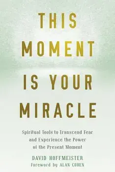 This Moment Is Your Miracle: Spiritual Tools to Transcend Fear and Experience the Power of the Present Moment, Paperback/David Hoffmeister