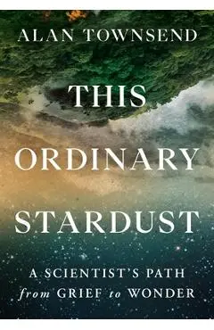 This Ordinary Stardust: A Scientist's Path from Grief to Wonder - Alan Townsend