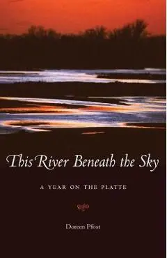 This River Beneath the Sky: A Year on the Platte - Doreen Pfost