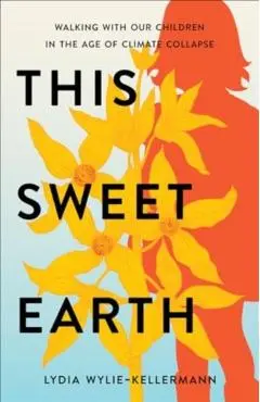 This Sweet Earth: Walking with Our Children in the Age of Climate Collapse - Lydia Wylie-kellermann