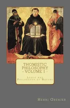 Thomistic Philosophy - Volume I: Logic and Philosophy of Nature, Paperback/Henri Grenier