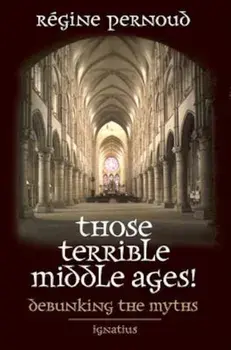 Those Terrible Middle Ages: Debunking the Myths, Paperback/Regine Pernoud