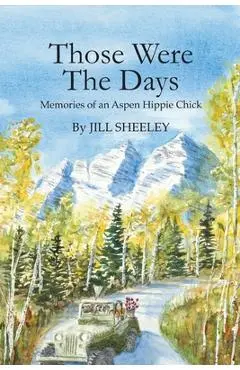 Those Were the Days: Memories of an Aspen Hippie Chick - Jill Sheeley