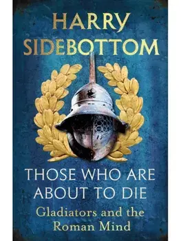 Those Who Are About To Die. Gladiators and the Roman Mind, Paperback/Harry Sidebottom