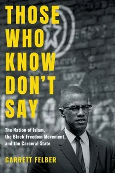Those Who Know Don't Say: The Nation of Islam, the Black Freedom Movement, and the Carceral State, Paperback/Garrett Felber