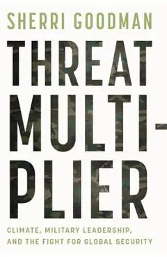 Threat Multiplier: Climate, Military Leadership, and the Fight for Global Security - Sherri Goodman