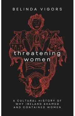 Threatening Women: A Cultural History of Why Ireland Shamed and Contained Women - Belinda Vigors