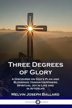 Three Degrees of Glory: A Discourse on God's Plan and Blessings; Human Happiness and Spiritual Joy in Life and in Afterlife/Melvin Joseph Ballard